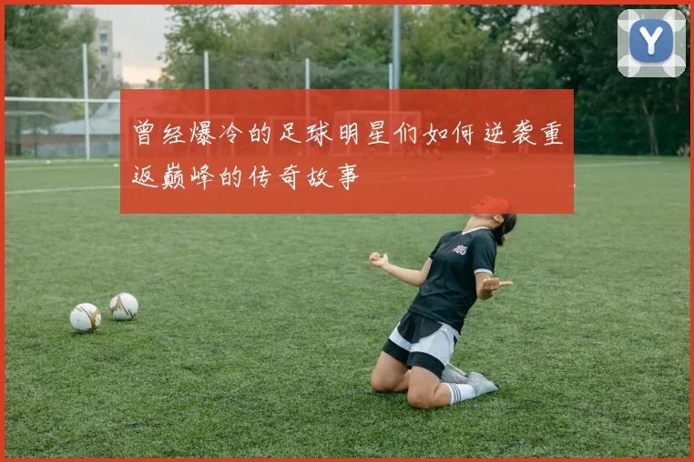 曾经爆冷的足球明星们如何逆袭重返巅峰的传奇故事