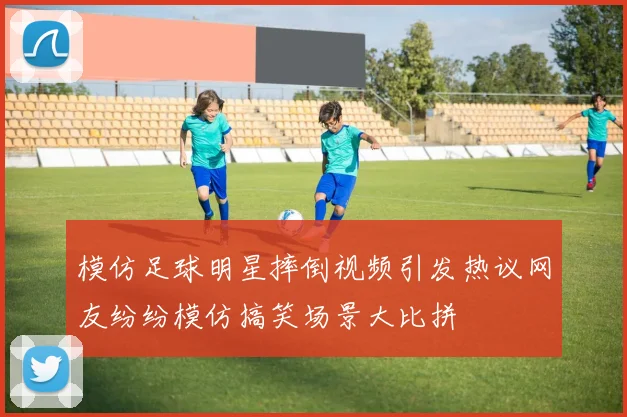 模仿足球明星摔倒视频引发热议网友纷纷模仿搞笑场景大比拼