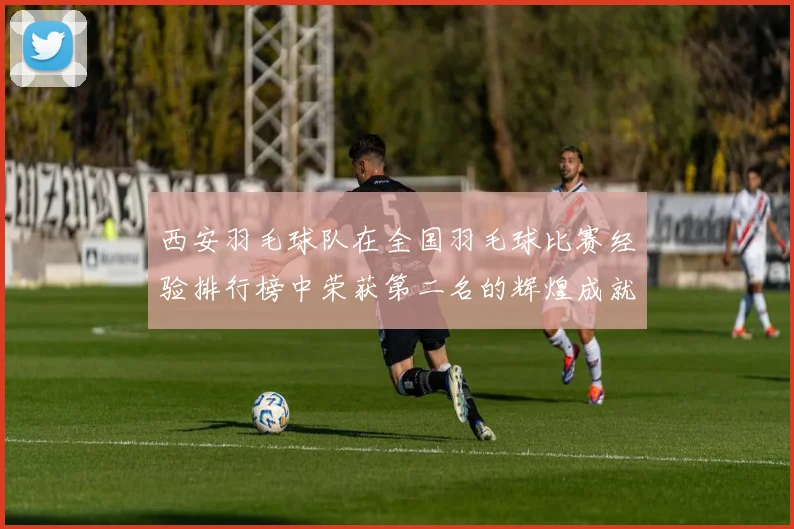 西安羽毛球队在全国羽毛球比赛经验排行榜中荣获第二名的辉煌成就