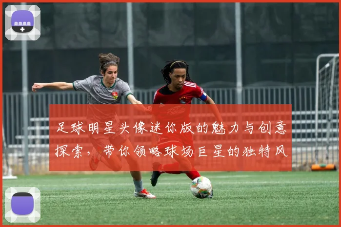 足球明星头像迷你版的魅力与创意探索，带你领略球场巨星的独特风采