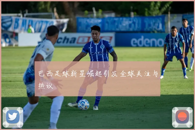 巴西足球新星崛起引发全球关注与热议