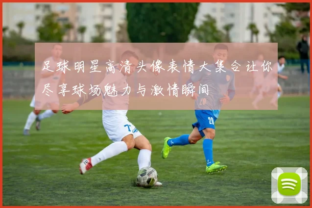足球明星高清头像表情大集合让你尽享球场魅力与激情瞬间