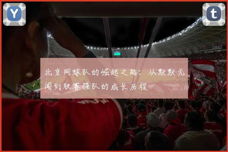北京网球队的崛起之路：从默默无闻到联赛强队的成长历程