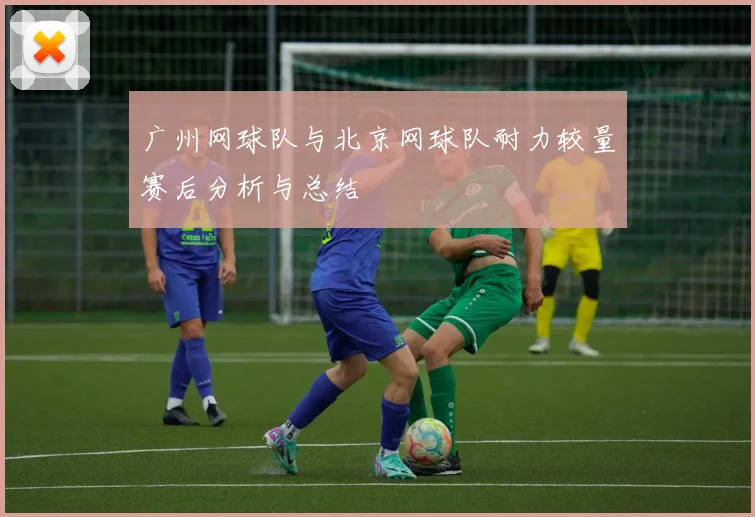 广州网球队与北京网球队耐力较量赛后分析与总结