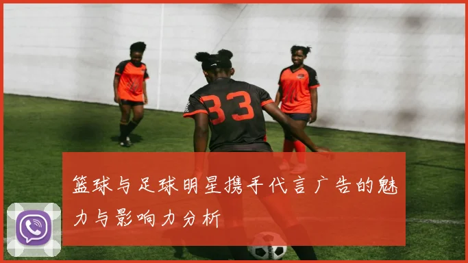 篮球与足球明星携手代言广告的魅力与影响力分析