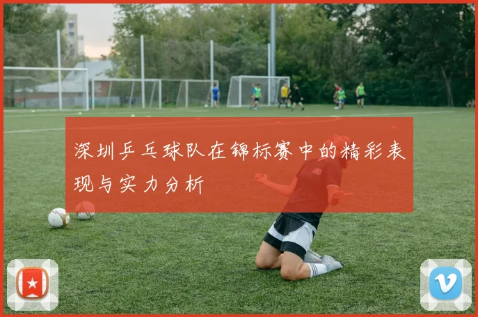 深圳乒乓球队在锦标赛中的精彩表现与实力分析