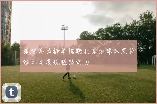 排球实力榜单揭晓北京排球队荣获第二名展现强劲实力