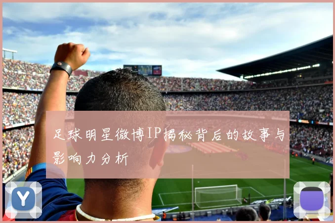 足球明星微博IP揭秘背后的故事与影响力分析