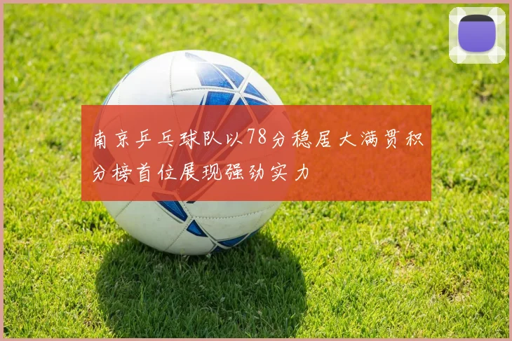 南京乒乓球队以78分稳居大满贯积分榜首位展现强劲实力