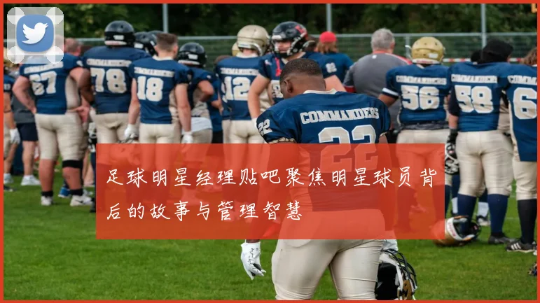 足球明星经理贴吧聚焦明星球员背后的故事与管理智慧