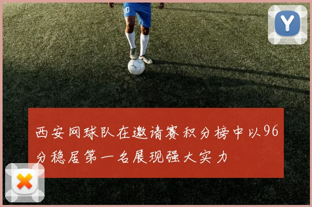 西安网球队在邀请赛积分榜中以96分稳居第一名展现强大实力