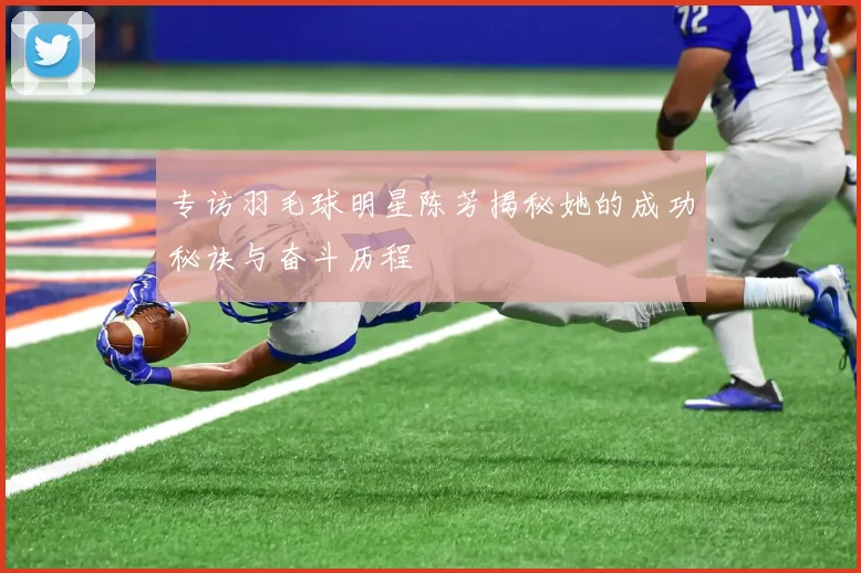 专访羽毛球明星陈芳揭秘她的成功秘诀与奋斗历程