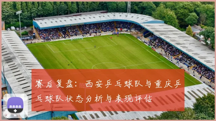 赛后复盘：西安乒乓球队与重庆乒乓球队状态分析与表现评估