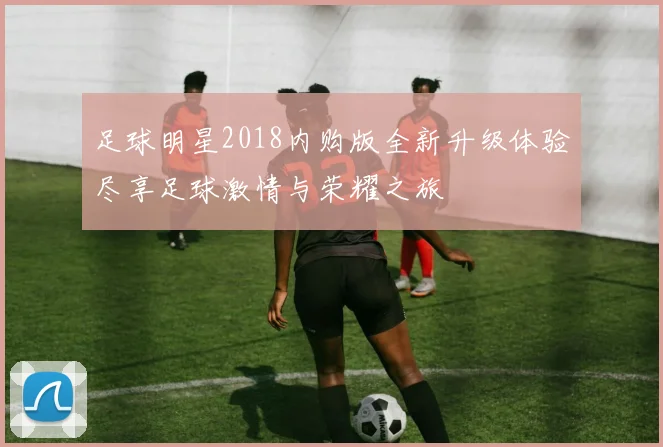 足球明星2018内购版全新升级体验尽享足球激情与荣耀之旅