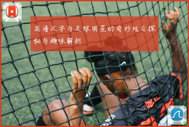 离谱汉字与足球明星的奇妙结合探秘与趣味解析
