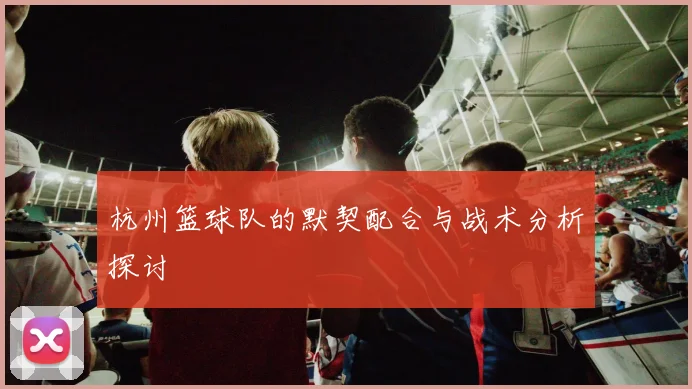 杭州篮球队的默契配合与战术分析探讨