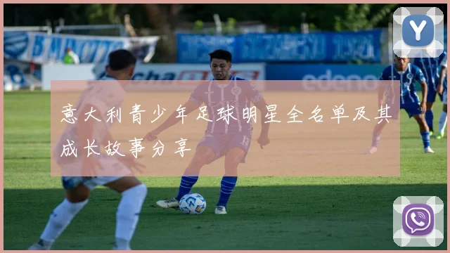 意大利青少年足球明星全名单及其成长故事分享