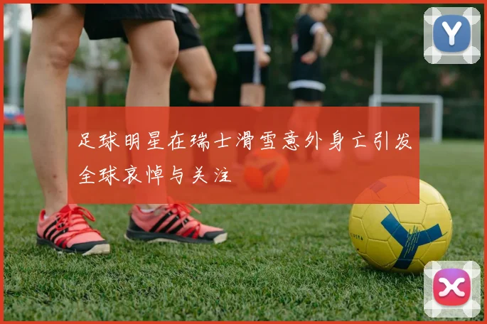 足球明星在瑞士滑雪意外身亡引发全球哀悼与关注