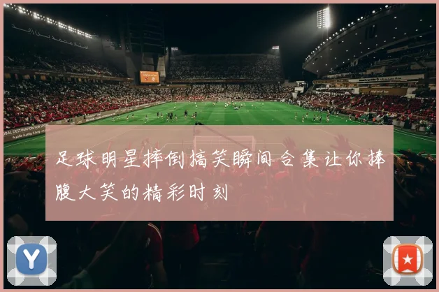 足球明星摔倒搞笑瞬间合集让你捧腹大笑的精彩时刻