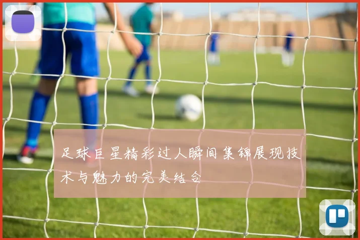 足球巨星精彩过人瞬间集锦展现技术与魅力的完美结合