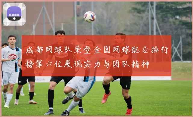 成都网球队荣登全国网球配合排行榜第六位展现实力与团队精神