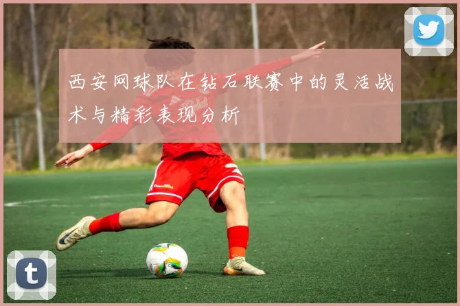 西安网球队在钻石联赛中的灵活战术与精彩表现分析