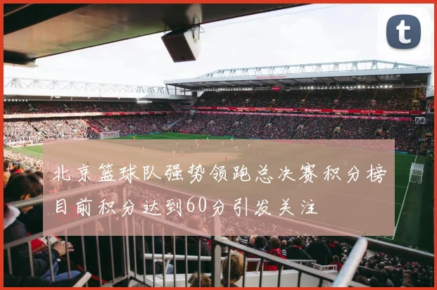 北京篮球队强势领跑总决赛积分榜目前积分达到60分引发关注