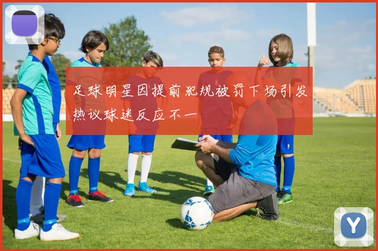 足球明星因提前犯规被罚下场引发热议球迷反应不一