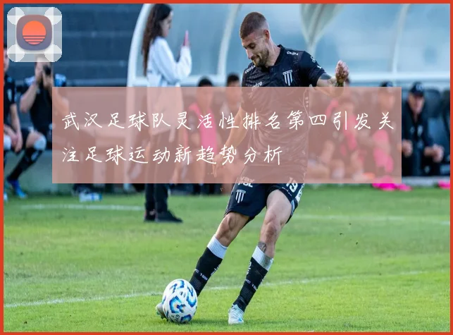 武汉足球队灵活性排名第四引发关注足球运动新趋势分析
