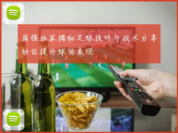 周强独家揭秘足球技巧与战术分享助你提升球场表现