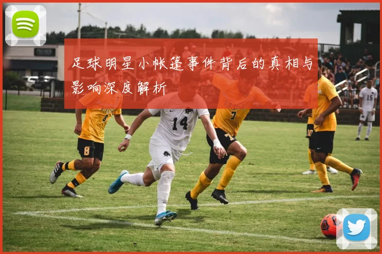 足球明星小帐篷事件背后的真相与影响深度解析