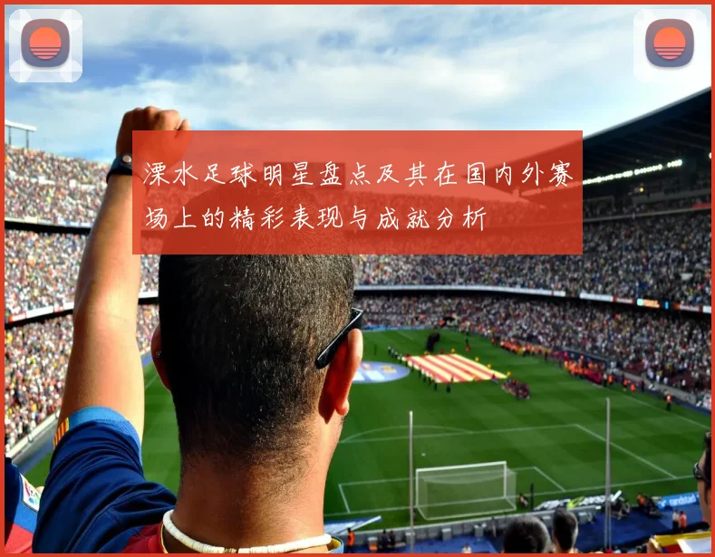 溧水足球明星盘点及其在国内外赛场上的精彩表现与成就分析