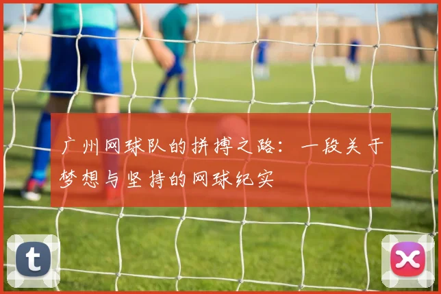 广州网球队的拼搏之路：一段关于梦想与坚持的网球纪实