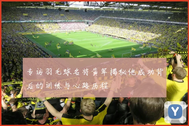 专访羽毛球名将黄军揭秘他成功背后的训练与心路历程