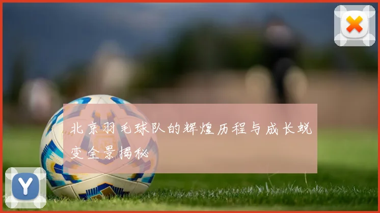 北京羽毛球队的辉煌历程与成长蜕变全景揭秘