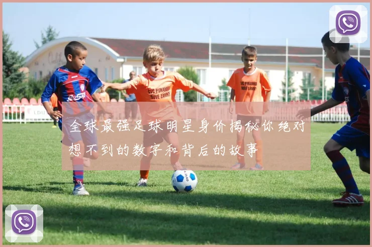 全球最强足球明星身价揭秘你绝对想不到的数字和背后的故事