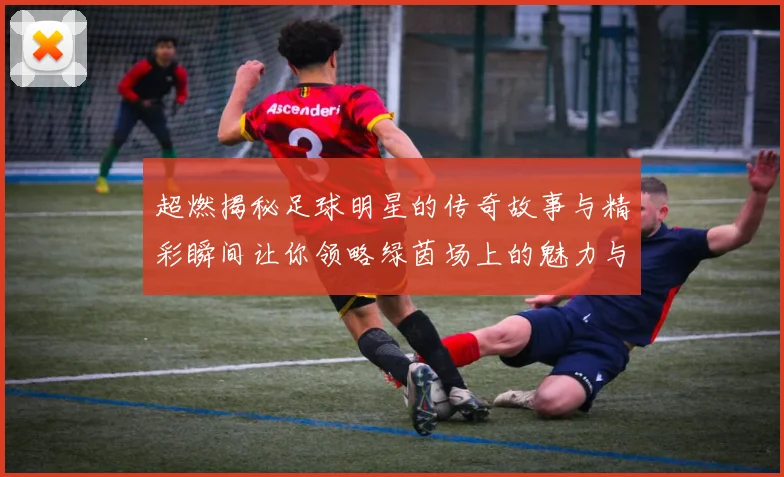 超燃揭秘足球明星的传奇故事与精彩瞬间让你领略绿茵场上的魅力与激情