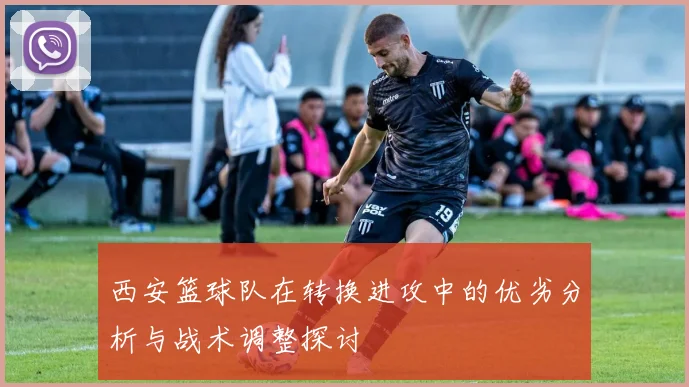 西安篮球队在转换进攻中的优劣分析与战术调整探讨