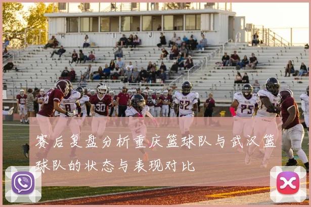 赛后复盘分析重庆篮球队与武汉篮球队的状态与表现对比