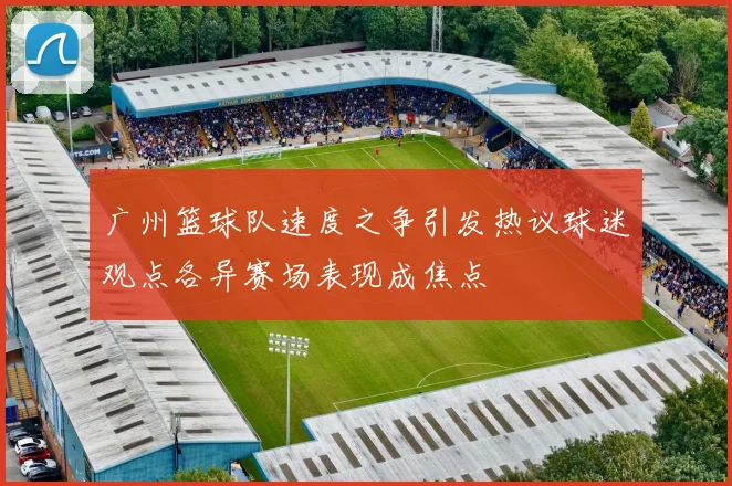 广州篮球队速度之争引发热议球迷观点各异赛场表现成焦点
