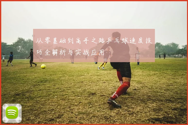 从零基础到高手之路乒乓球速度技巧全解析与实战应用