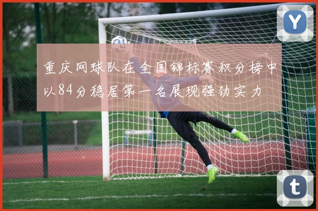 重庆网球队在全国锦标赛积分榜中以84分稳居第一名展现强劲实力
