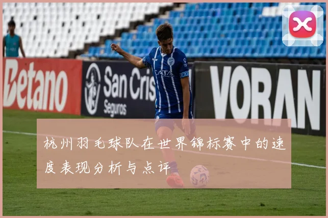 杭州羽毛球队在世界锦标赛中的速度表现分析与点评