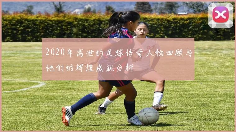 2020年离世的足球传奇人物回顾与他们的辉煌成就分析