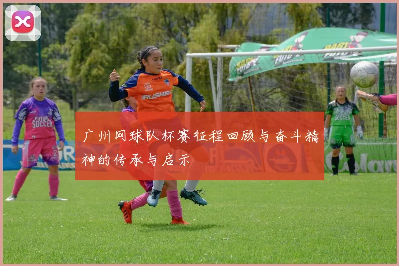 广州网球队杯赛征程回顾与奋斗精神的传承与启示