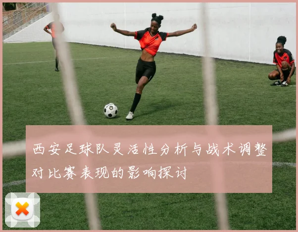 西安足球队灵活性分析与战术调整对比赛表现的影响探讨