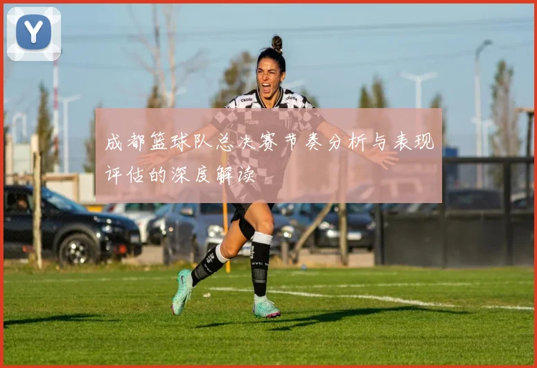 成都篮球队总决赛节奏分析与表现评估的深度解读