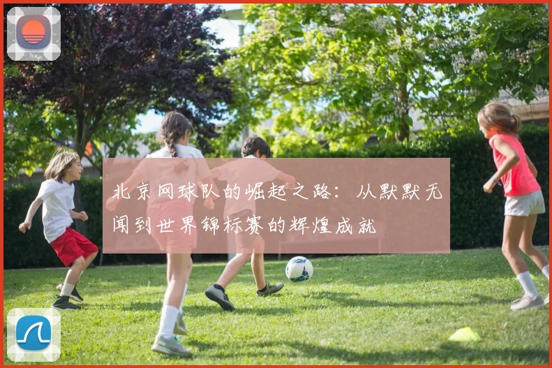 北京网球队的崛起之路：从默默无闻到世界锦标赛的辉煌成就
