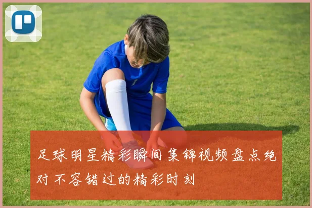 足球明星精彩瞬间集锦视频盘点绝对不容错过的精彩时刻