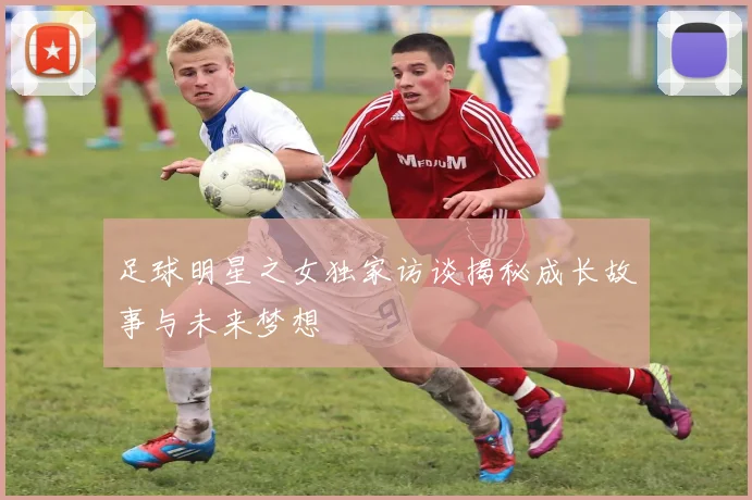 足球明星之女独家访谈揭秘成长故事与未来梦想